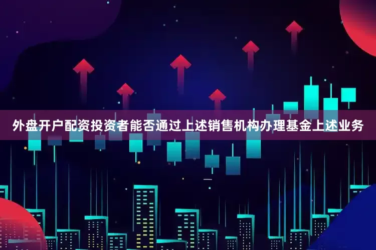 外盘开户配资投资者能否通过上述销售机构办理基金上述业务