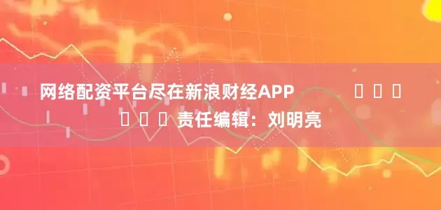 网络配资平台尽在新浪财经APP            						责任编辑：刘明亮
