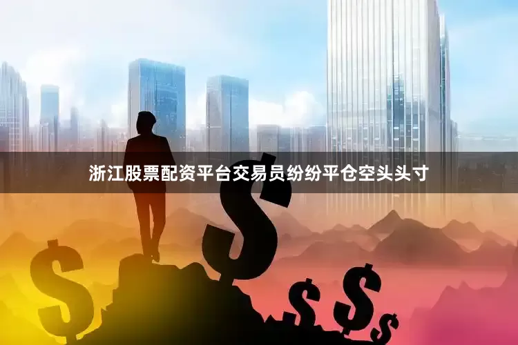 浙江股票配资平台交易员纷纷平仓空头头寸