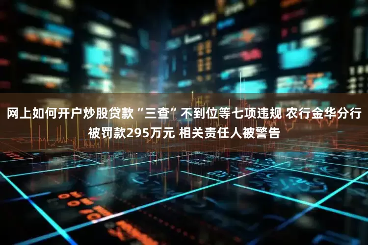 网上如何开户炒股贷款“三查”不到位等七项违规 农行金华分行被罚款295万元 相关责任人被警告