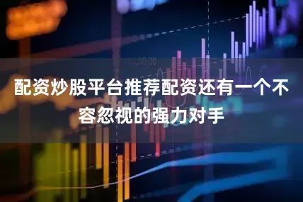 配资炒股平台推荐配资还有一个不容忽视的强力对手