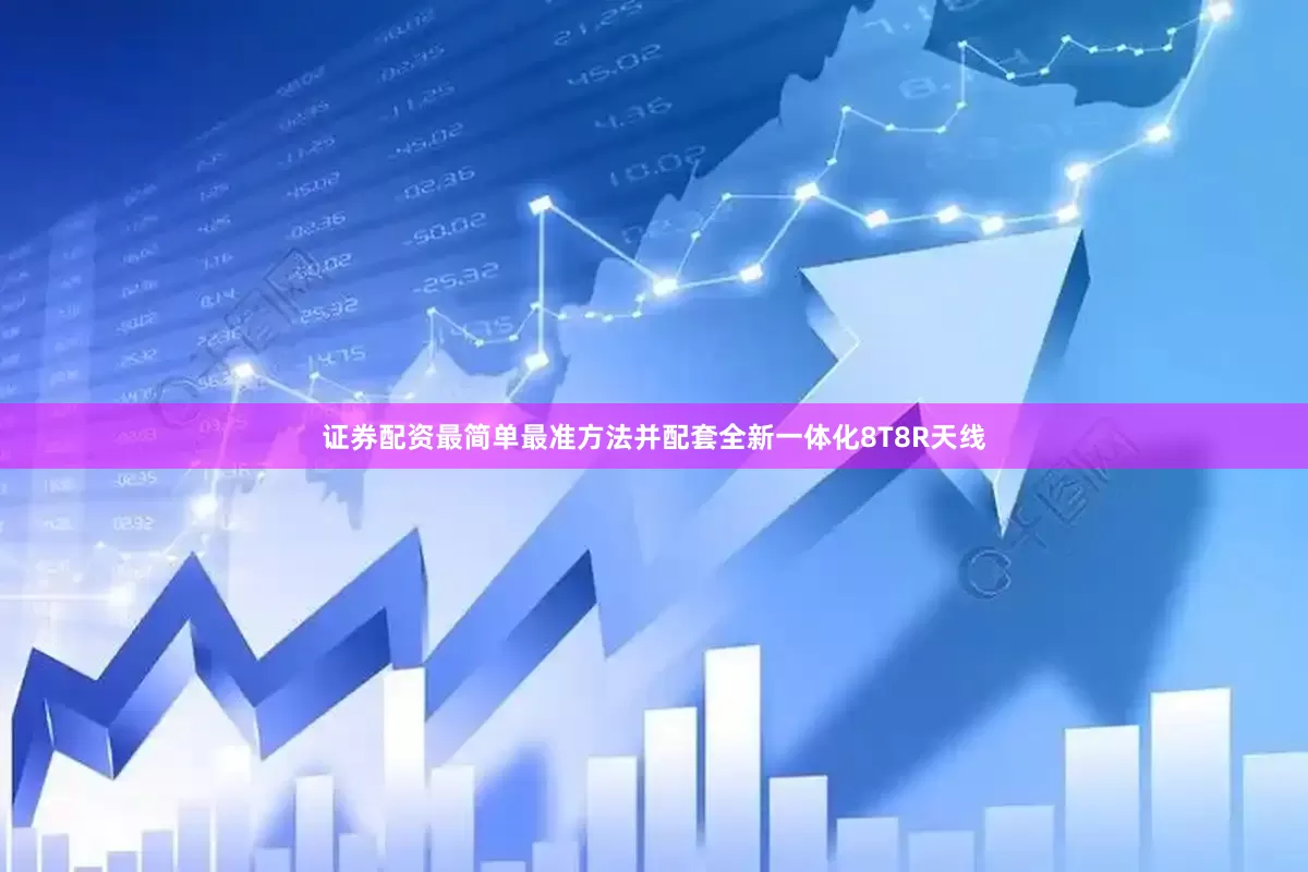 证券配资最简单最准方法并配套全新一体化8T8R天线