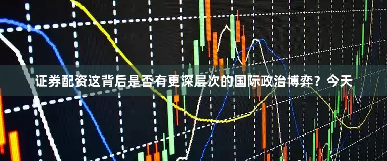 证券配资这背后是否有更深层次的国际政治博弈？今天