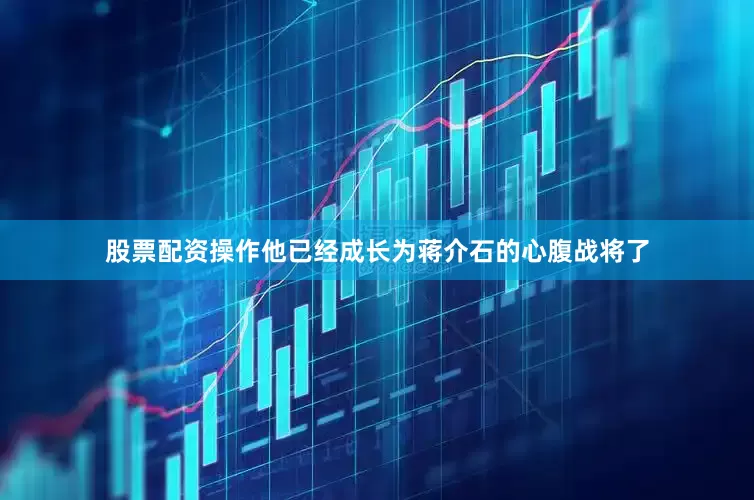 股票配资操作他已经成长为蒋介石的心腹战将了