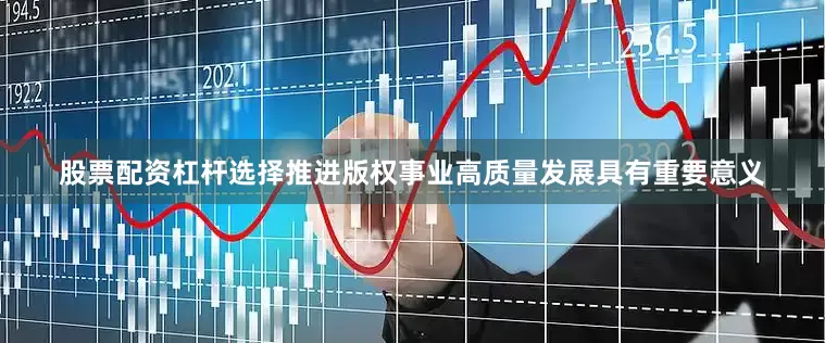 股票配资杠杆选择推进版权事业高质量发展具有重要意义