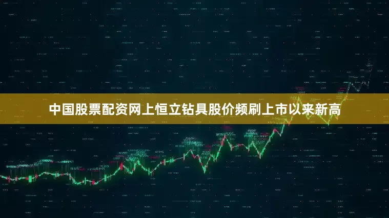 中国股票配资网上恒立钻具股价频刷上市以来新高