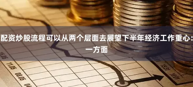 配资炒股流程可以从两个层面去展望下半年经济工作重心：　　一方面