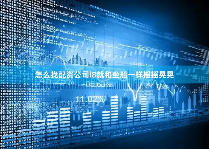 怎么找配资公司i8就和坐船一样摇摇晃晃