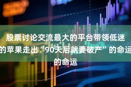 股票讨论交流最大的平台带领低迷的苹果走出“90天后就要破产”的命运
