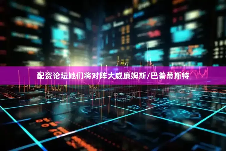 配资论坛她们将对阵大威廉姆斯/巴普蒂斯特