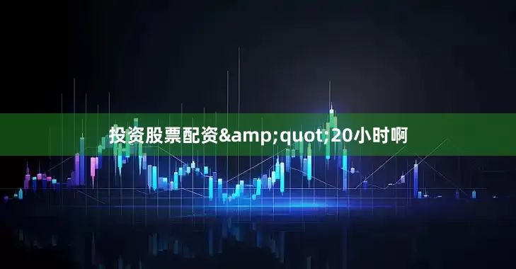 投资股票配资&quot;20小时啊