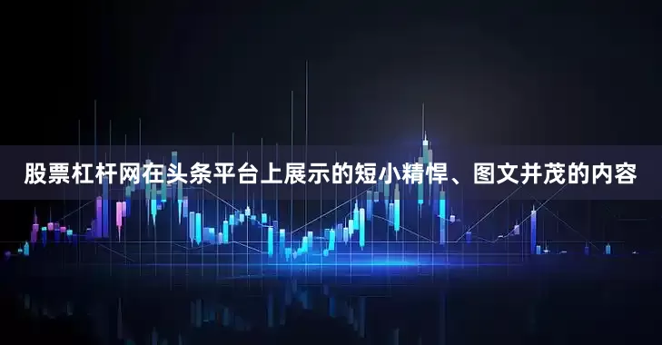 股票杠杆网在头条平台上展示的短小精悍、图文并茂的内容