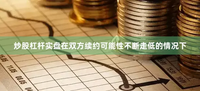 炒股杠杆实盘在双方续约可能性不断走低的情况下