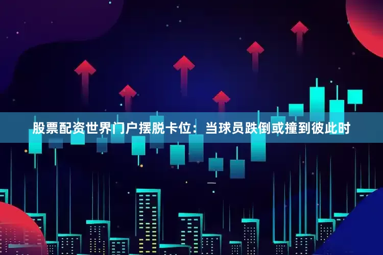 股票配资世界门户摆脱卡位：当球员跌倒或撞到彼此时