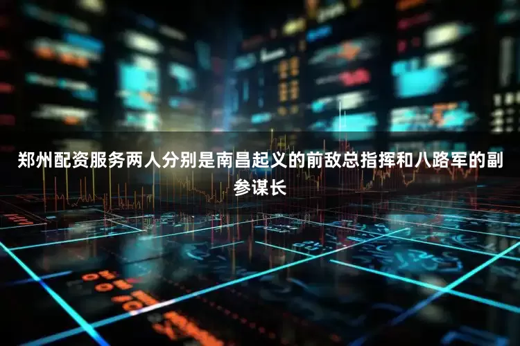 郑州配资服务两人分别是南昌起义的前敌总指挥和八路军的副参谋长
