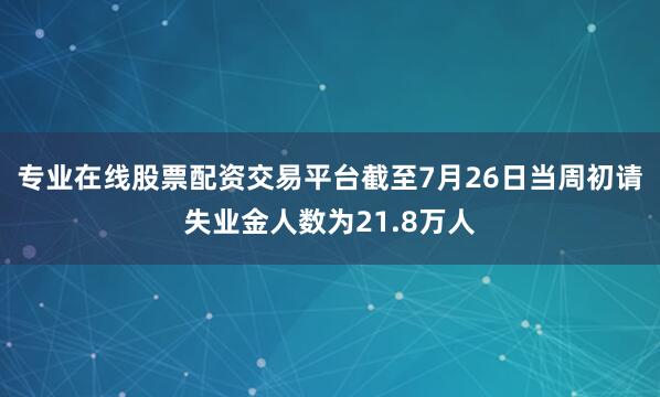 专业在线股票配资交易平台截至7月26日当周初请失业金人数为21.8万人