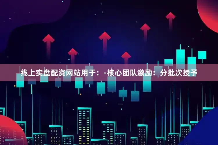 线上实盘配资网站用于：-核心团队激励：分批次授予
