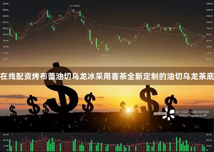 在线配资烤布蕾油切乌龙冰采用喜茶全新定制的油切乌龙茶底