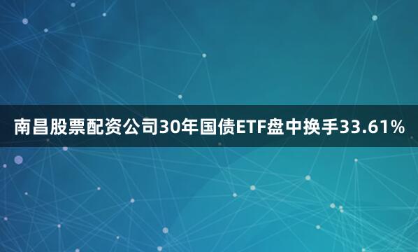 南昌股票配资公司30年国债ETF盘中换手33.61%