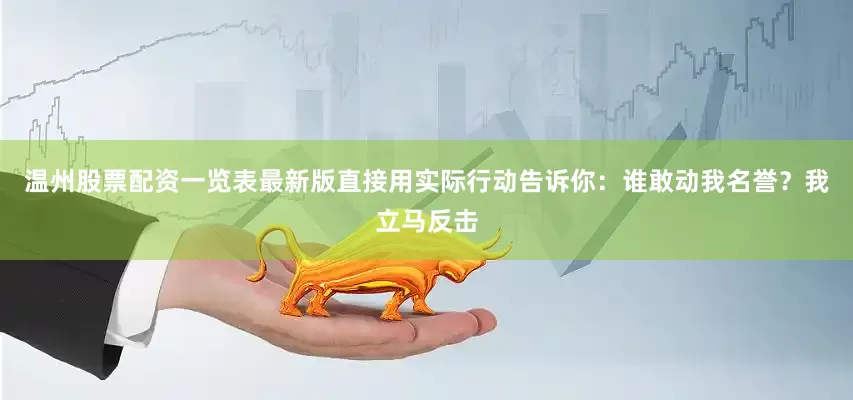 温州股票配资一览表最新版直接用实际行动告诉你：谁敢动我名誉？我立马反击
