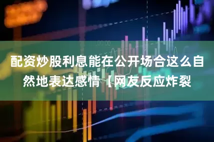 配资炒股利息能在公开场合这么自然地表达感情【网友反应炸裂