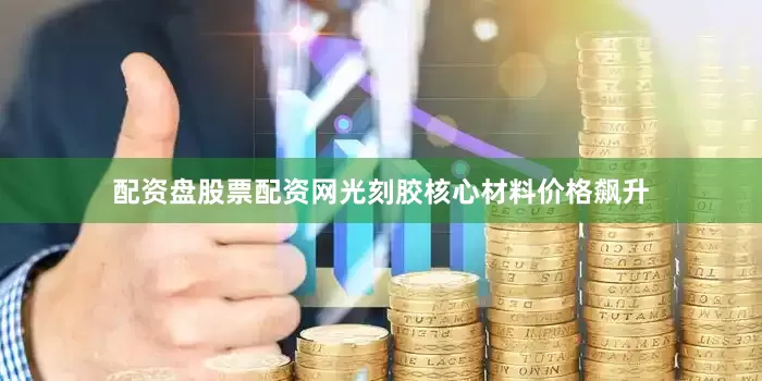 配资盘股票配资网光刻胶核心材料价格飙升
