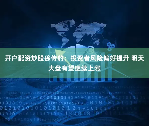 开户配资炒股徐传豹:投资者风险偏好提升 明天大盘有望继续上涨