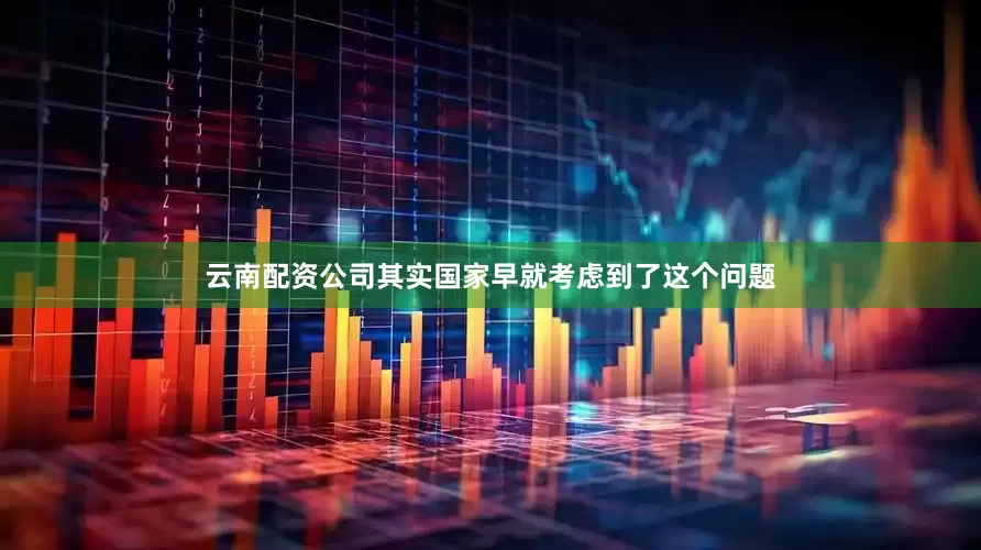 云南配资公司其实国家早就考虑到了这个问题
