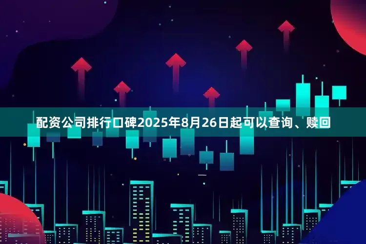 配资公司排行口碑2025年8月26日起可以查询、赎回