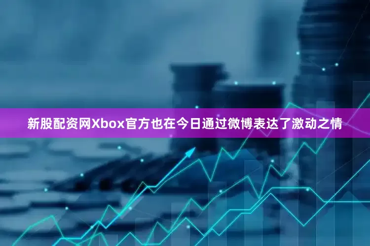 新股配资网Xbox官方也在今日通过微博表达了激动之情