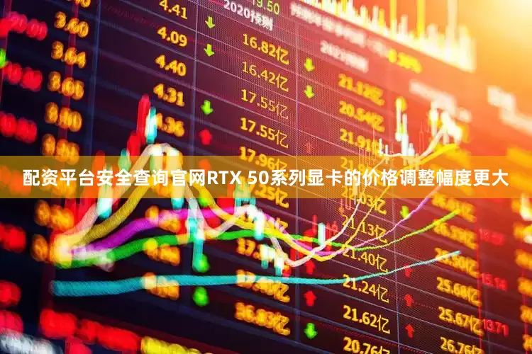 配资平台安全查询官网RTX 50系列显卡的价格调整幅度更大