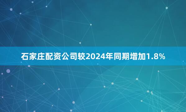 石家庄配资公司较2024年同期增加1.8%