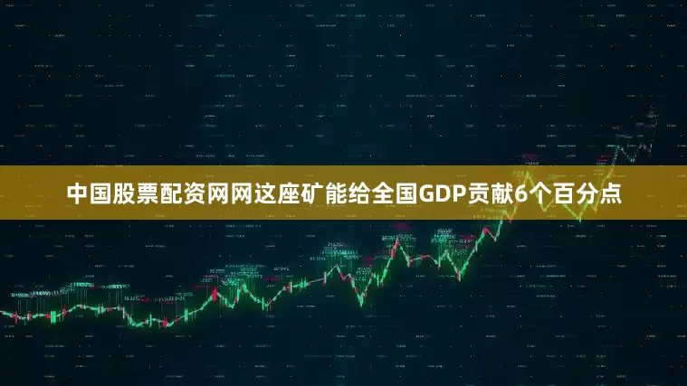 中国股票配资网网这座矿能给全国GDP贡献6个百分点