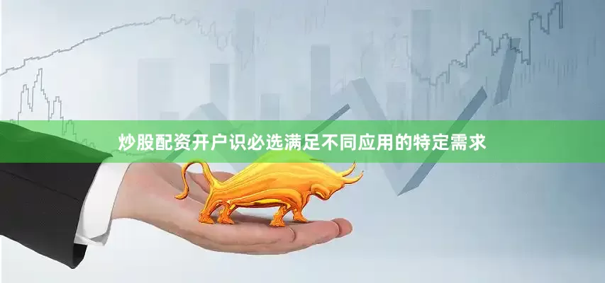 炒股配资开户识必选满足不同应用的特定需求