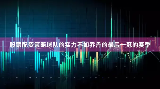 股票配资策略球队的实力不如乔丹的最后一冠的赛季