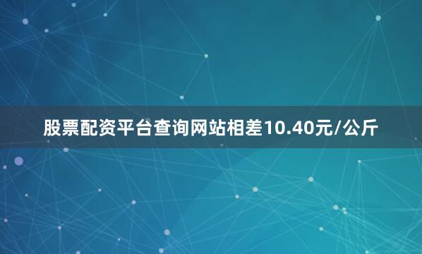 股票配资平台查询网站相差10.40元/公斤