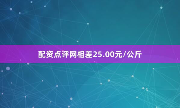 配资点评网相差25.00元/公斤