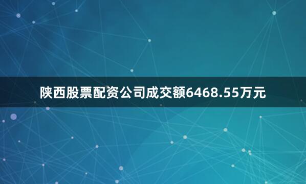 陕西股票配资公司成交额6468.55万元