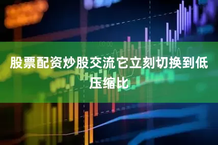 股票配资炒股交流它立刻切换到低压缩比