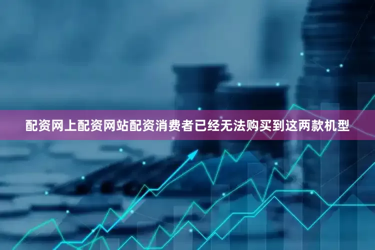 配资网上配资网站配资消费者已经无法购买到这两款机型