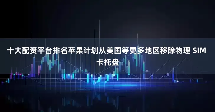十大配资平台排名苹果计划从美国等更多地区移除物理 SIM 卡托盘
