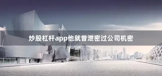 炒股杠杆app他就曾泄密过公司机密