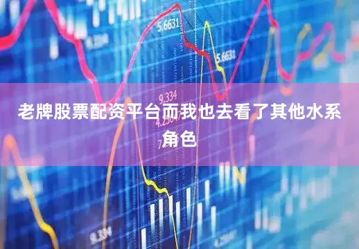 老牌股票配资平台而我也去看了其他水系角色