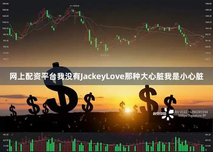 网上配资平台我没有JackeyLove那种大心脏我是小心脏