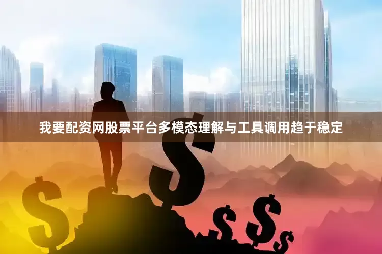 我要配资网股票平台多模态理解与工具调用趋于稳定
