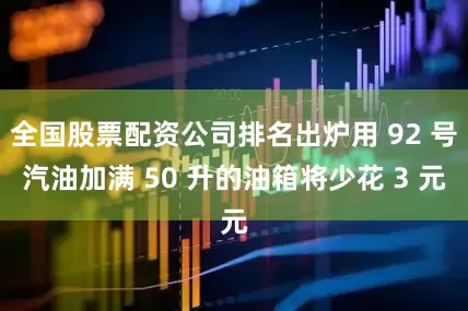 全国股票配资公司排名出炉用 92 号汽油加满 50 升的油箱将少花 3 元
