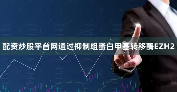 配资炒股平台网通过抑制组蛋白甲基转移酶EZH2