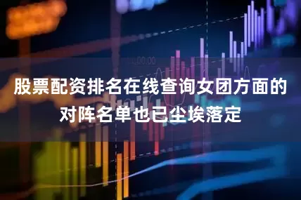 股票配资排名在线查询女团方面的对阵名单也已尘埃落定