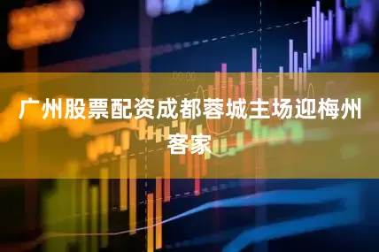广州股票配资成都蓉城主场迎梅州客家